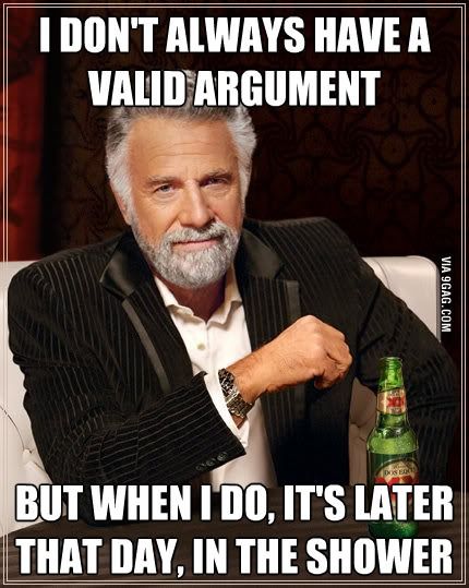 I don't always have a valid argument. But when I do, it's later that day, in the shower.